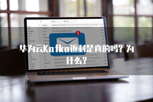 华为云Kafka返利是真的吗？为什么？