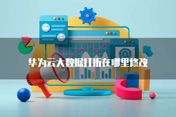 华为云大数据打折在哪里修改