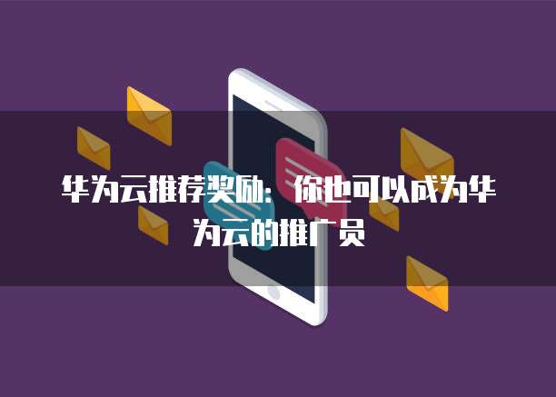 华为云推荐奖励:你也可以成为华为云的推广员