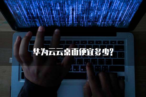 华为云云桌面便宜多少?