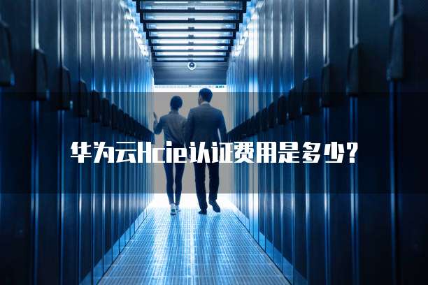 华为云Hcie认证费用是多少?
