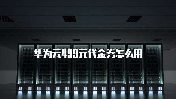 华为云499元代金券怎么用