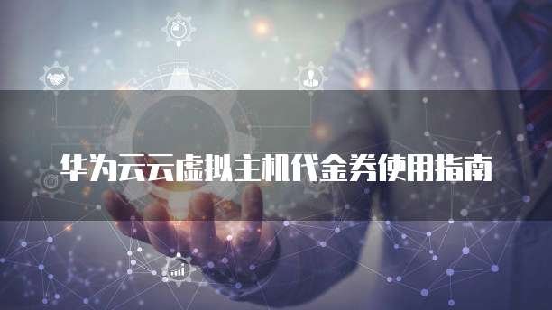 华为云云虚拟主机代金券使用指南
