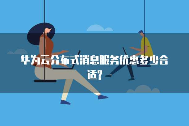 华为云分布式消息服务优惠多少合适?