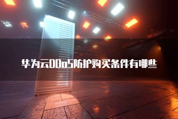 华为云DDoS防护购买条件有哪些