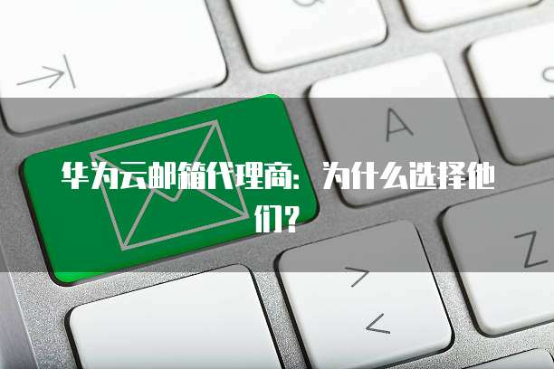 华为云邮箱代理商:为什么选择他们?
