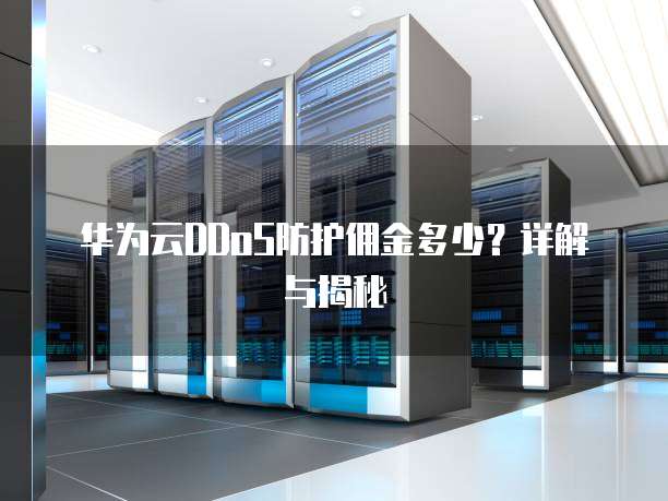 华为云DDoS防护佣金多少?详解与揭秘
