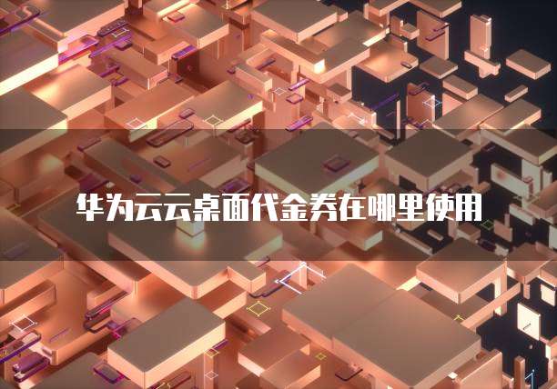 华为云云桌面代金券在哪里使用