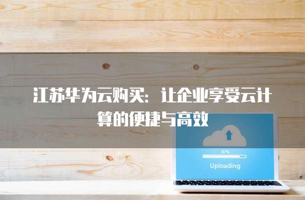 江苏华为云购买:让企业享受云计算的便捷与高效