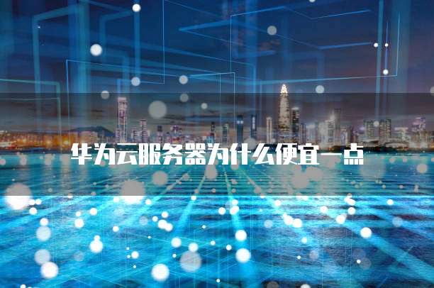 华为云服务器为什么便宜一点