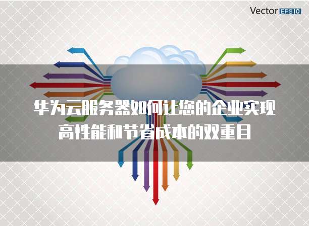 华为云服务器如何让您的企业实现高性能和节省成本的双重目