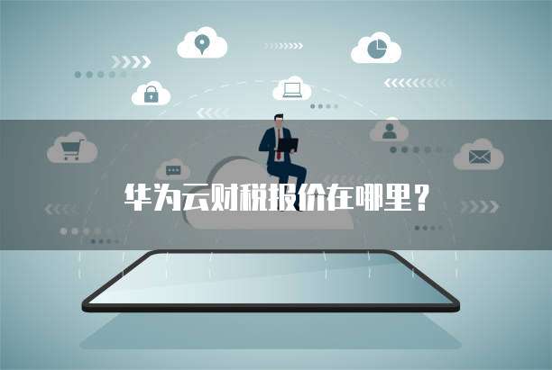 华为云财税报价在哪里?