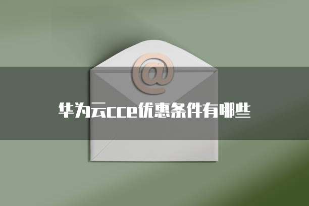 华为云cce优惠条件有哪些