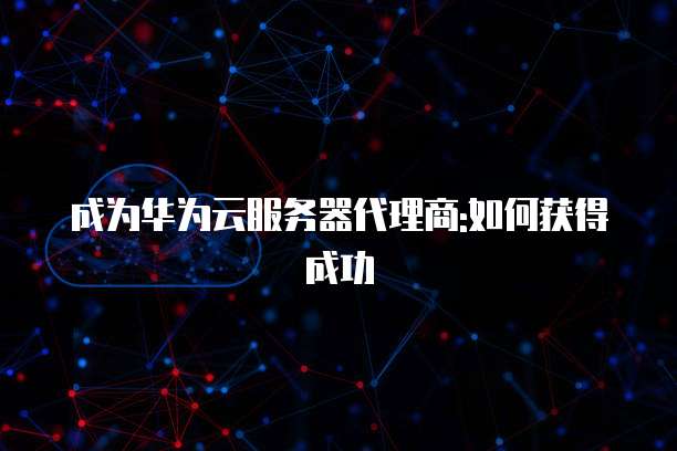 成为华为云服务器代理商:如何获得成功