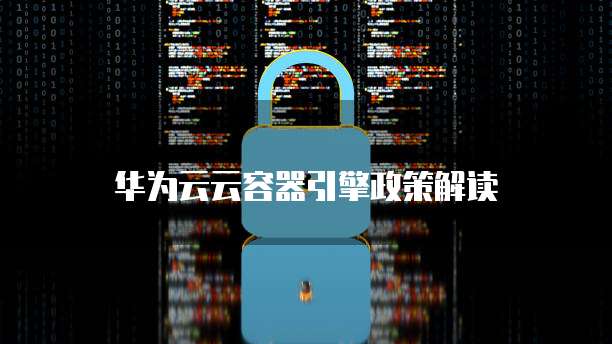 华为云云容器引擎政策解读