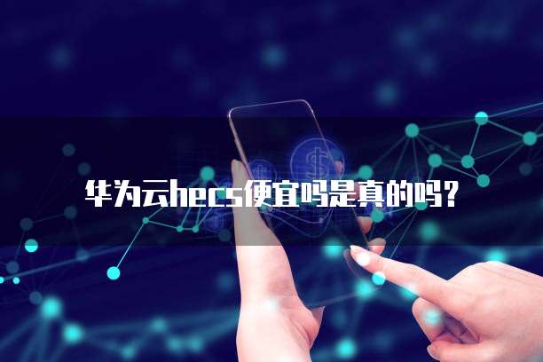 华为云hecs便宜吗是真的吗?