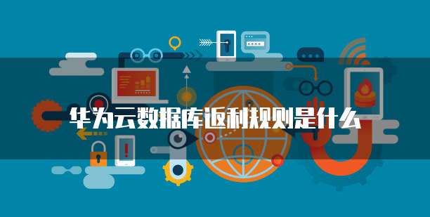 华为云数据库返利规则是什么