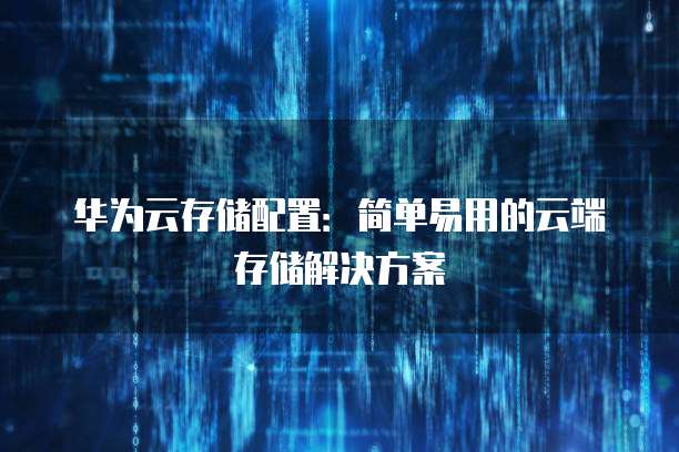 华为云存储配置:简单易用的云端存储解决方案