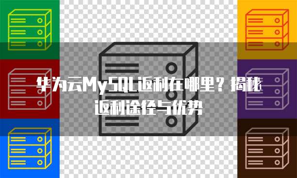 华为云MySQL返利在哪里?揭秘返利途径与优势
