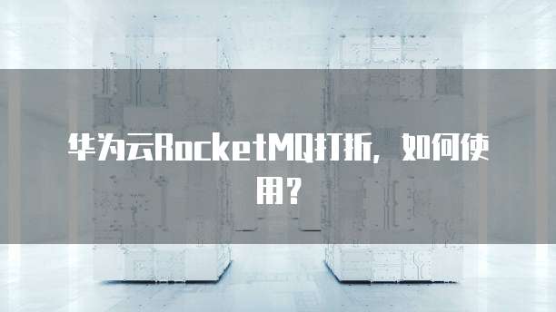 华为云RocketMQ打折,如何使用?