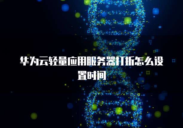 华为云轻量应用服务器打折怎么设置时间
