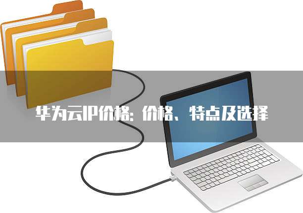 华为云IP价格: 价格、特点及选择