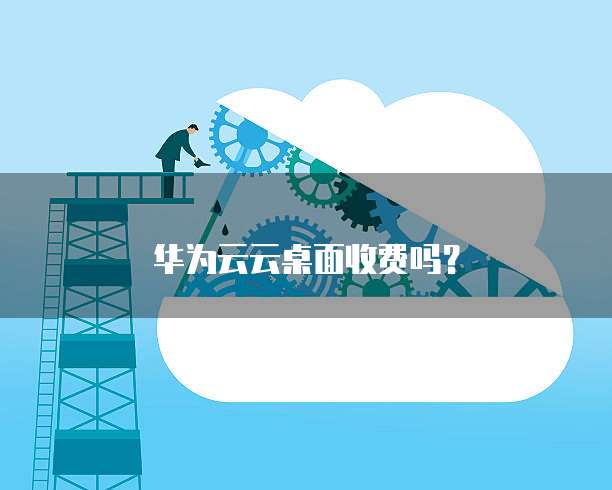 华为云云桌面收费吗?