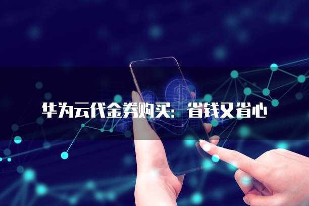 华为云代金券购买：省钱又省心