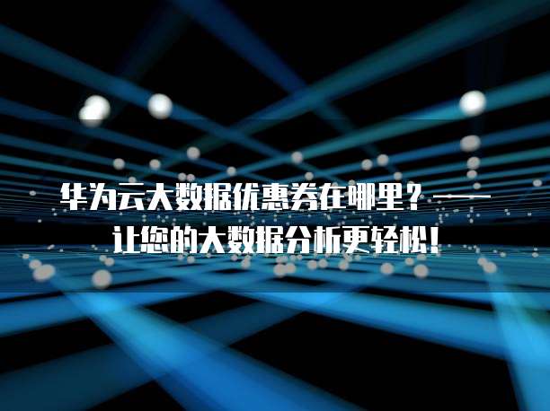 华为云大数据优惠券在哪里?——让您的大数据分析更轻松!