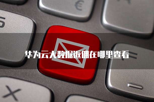 华为云大数据返佣在哪里查看