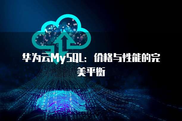 华为云MySQL:价格与性能的完美平衡