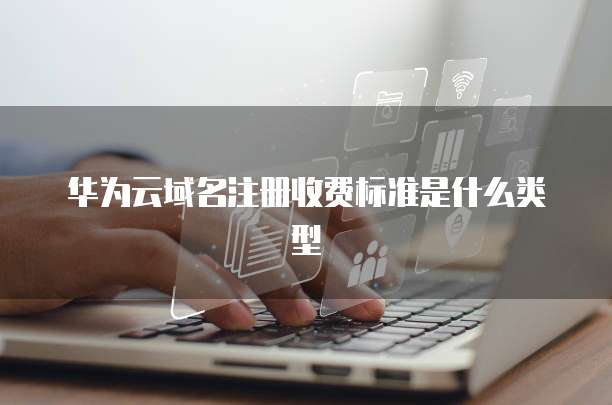 华为云域名注册收费标准是什么类型
