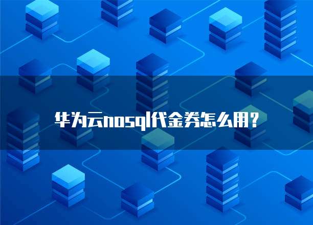 华为云nosql代金券怎么用？