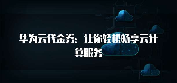 华为云代金券:让你轻松畅享云计算服务