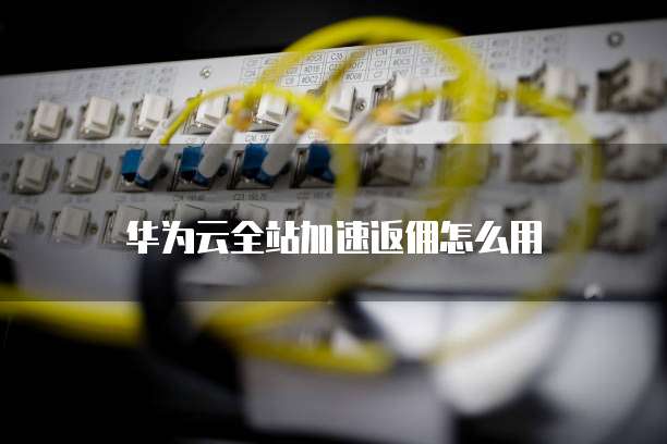 华为云全站加速返佣怎么用