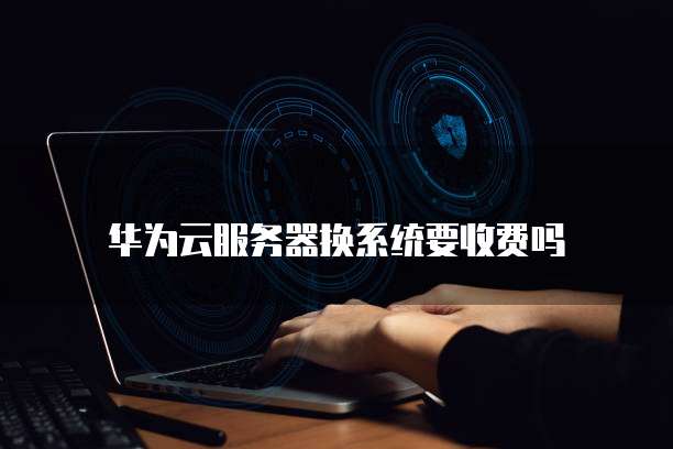 华为云服务器换系统要收费吗