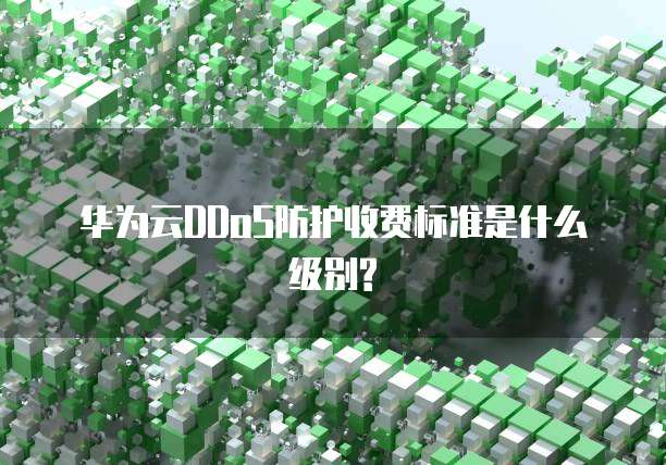 华为云DDoS防护收费标准是什么级别?