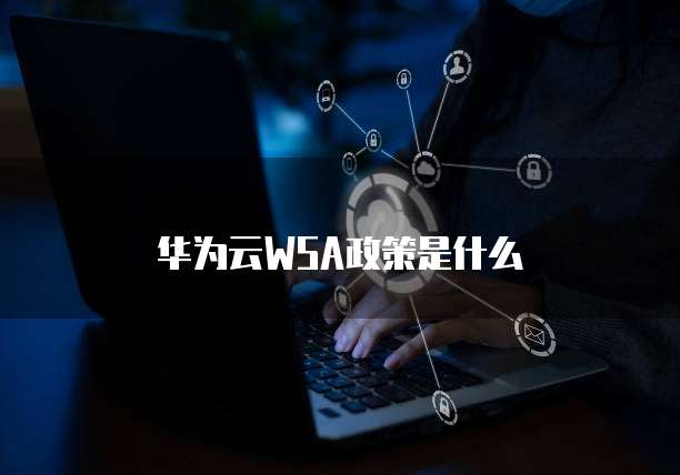 华为云WSA政策是什么