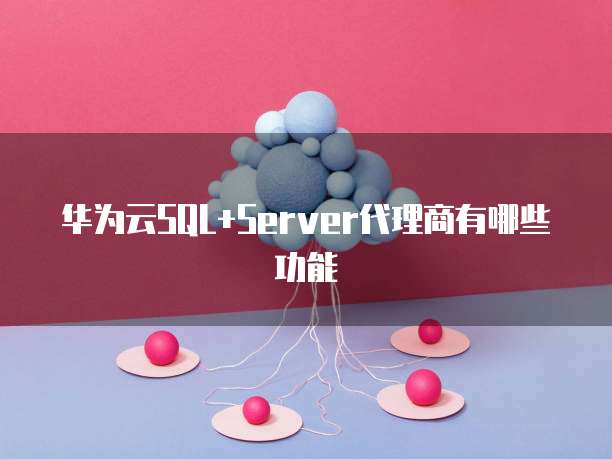 华为云SQL+Server代理商有哪些功能