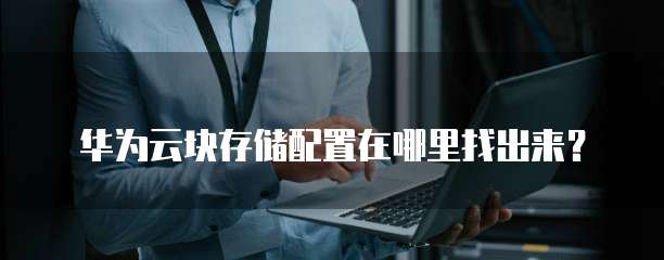 华为云块存储配置在哪里找出来？