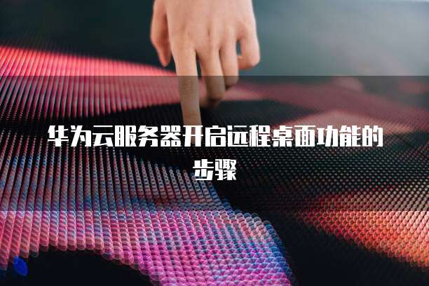 华为云服务器开启远程桌面功能的步骤