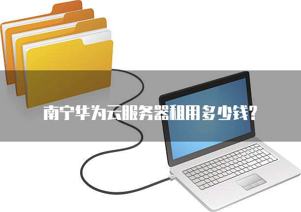 南宁华为云服务器租用多少钱?
