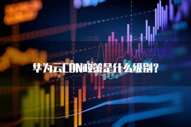 华为云CDN政策是什么级别?