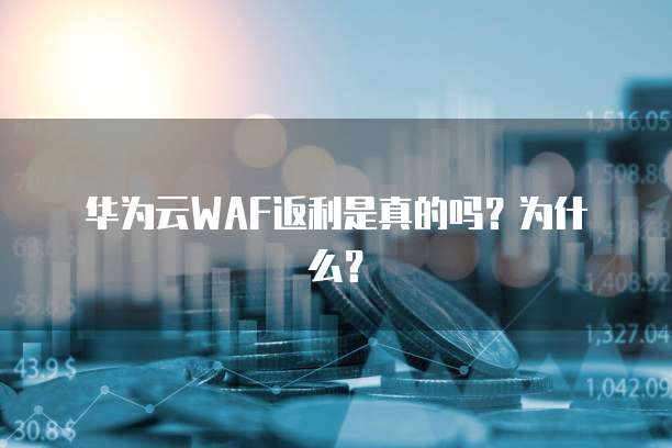 华为云WAF返利是真的吗?为什么?