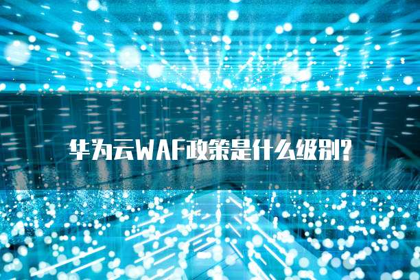 华为云WAF政策是什么级别?