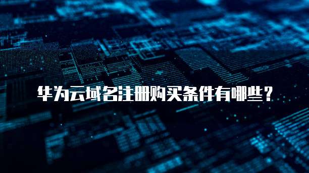 华为云域名注册购买条件有哪些?