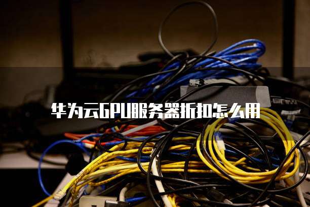 华为云GPU服务器折扣怎么用