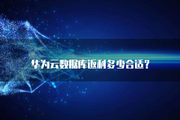 华为云数据库返利多少合适？
