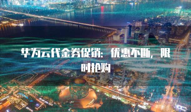 华为云代金券促销：优惠不断，限时抢购
