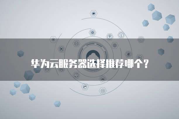 华为云服务器选择推荐哪个?